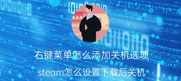 右键菜单怎么添加关机选项 steam怎么设置下载后关机？